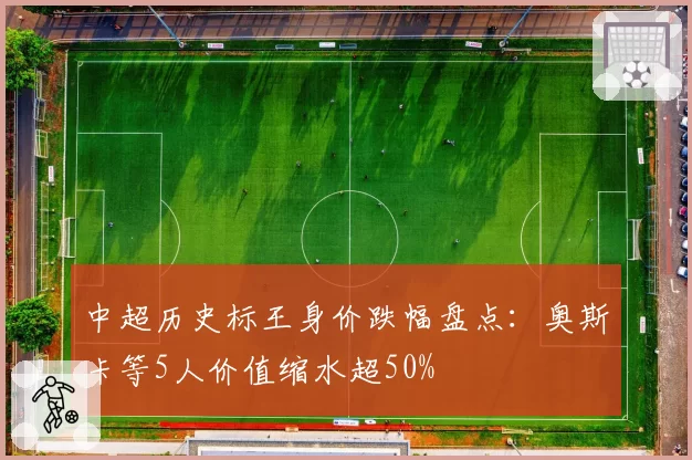 中超历史标王身价跌幅盘点:奥斯卡等5人价值缩水超50%