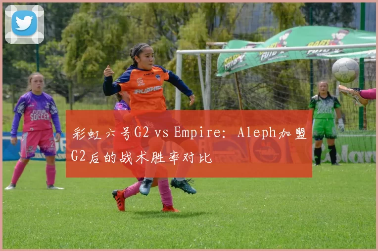 彩虹六号G2 vs Empire:Aleph加盟G2后的战术胜率对比