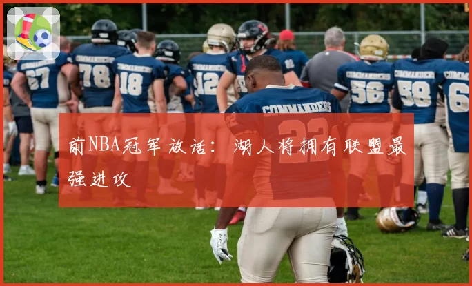 前NBA冠军放话：湖人将拥有联盟最强进攻