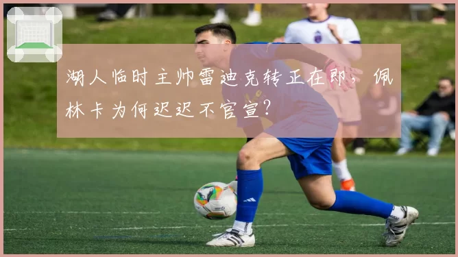 湖人临时主帅雷迪克转正在即,佩林卡为何迟迟不官宣?