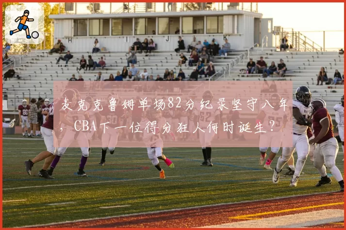 麦克克鲁姆单场82分纪录坚守八年，CBA下一位得分狂人何时诞生？