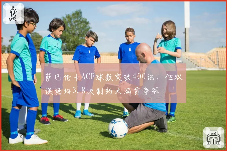 萨巴伦卡ACE球数突破400记，但双误场均3.8次制约大满贯争冠
