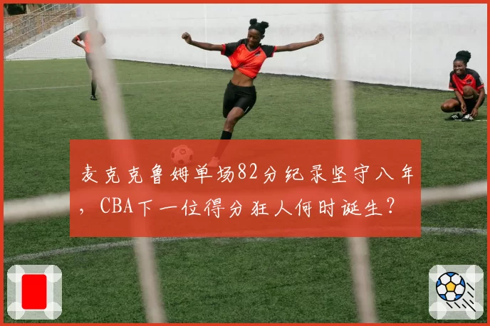 麦克克鲁姆单场82分纪录坚守八年，CBA下一位得分狂人何时诞生？