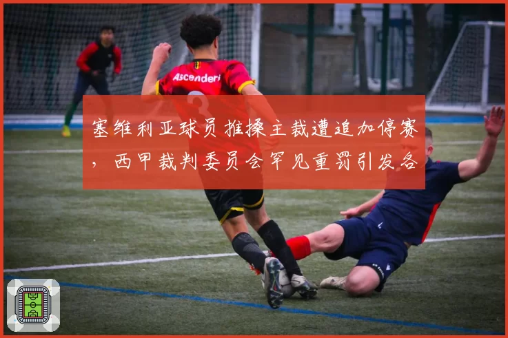 塞维利亚球员推搡主裁遭追加停赛,西甲裁判委员会罕见重罚引发各队声援
