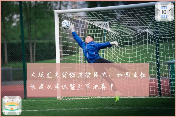大坂直美背伤持续困扰,加西亚教练建议其休整至草地赛季