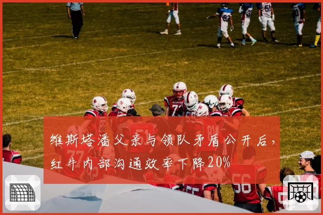 维斯塔潘父亲与领队矛盾公开后，红牛内部沟通效率下降20%