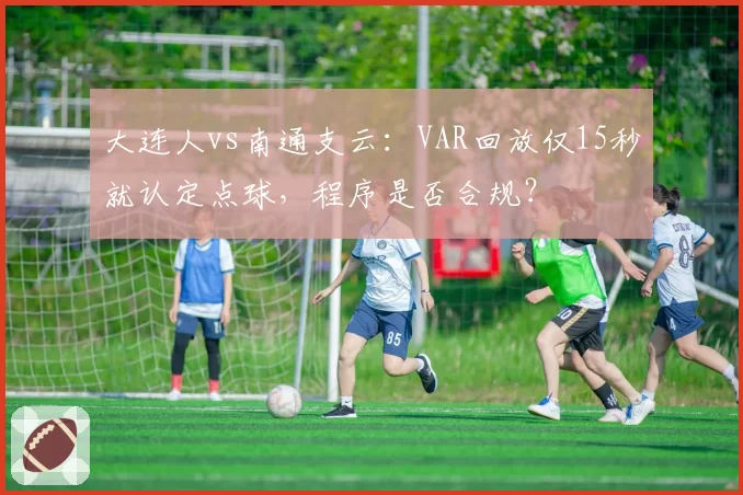 大连人vs南通支云：VAR回放仅15秒就认定点球，程序是否合规？