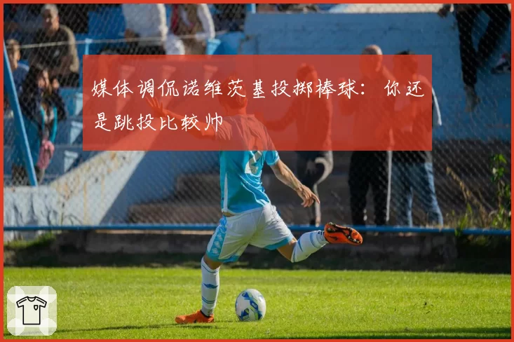 媒体调侃诺维茨基投掷棒球：你还是跳投比较帅