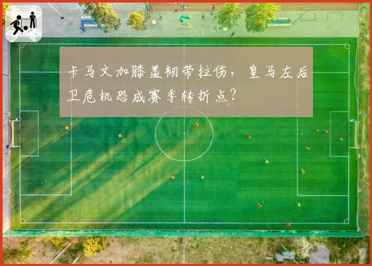 卡马文加膝盖韧带拉伤，皇马左后卫危机恐成赛季转折点？