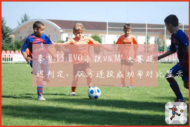 拳皇15 EVO小孩vs M'决赛延迟判定，双方连段成功率对比显示网络波动影响