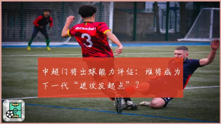 中超门将出球能力评估:谁将成为下一代“进攻发起点”?