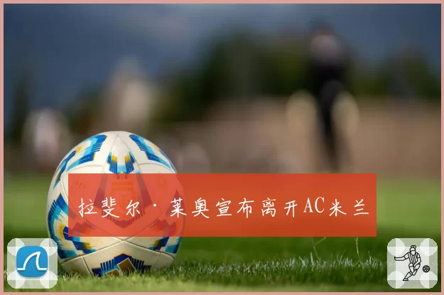 拉斐尔·莱奥宣布离开AC米兰