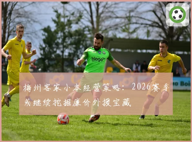 梅州客家小本经营策略:2026赛季或继续挖掘廉价外援宝藏