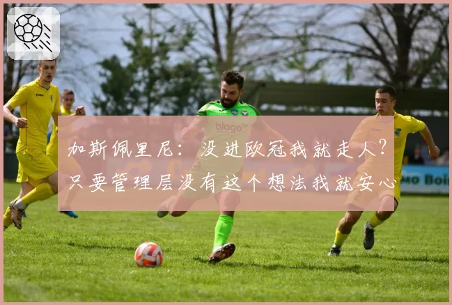 加斯佩里尼:没进欧冠我就走人?只要管理层没有这个想法我就安心