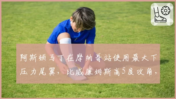 阿斯顿马丁在摩纳哥站使用最大下压力尾翼，比威廉姆斯高5度攻角，慢速弯抓地碾压