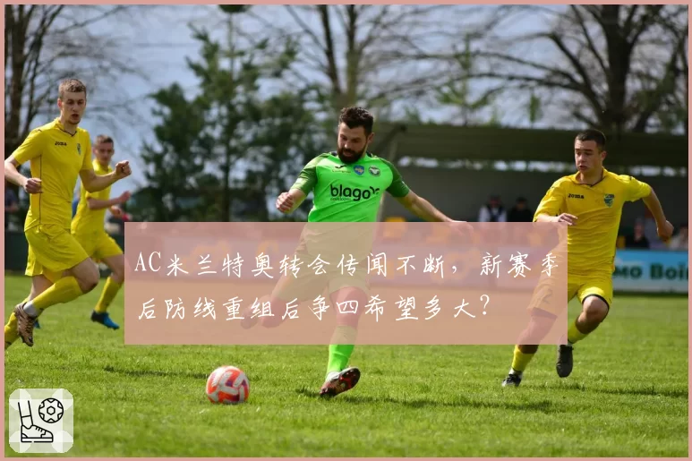 AC米兰特奥转会传闻不断，新赛季后防线重组后争四希望多大？