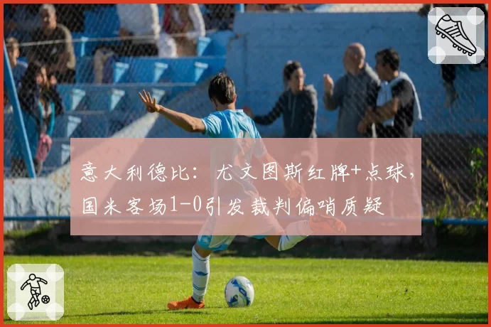 意大利德比：尤文图斯红牌+点球，国米客场1-0引发裁判偏哨质疑