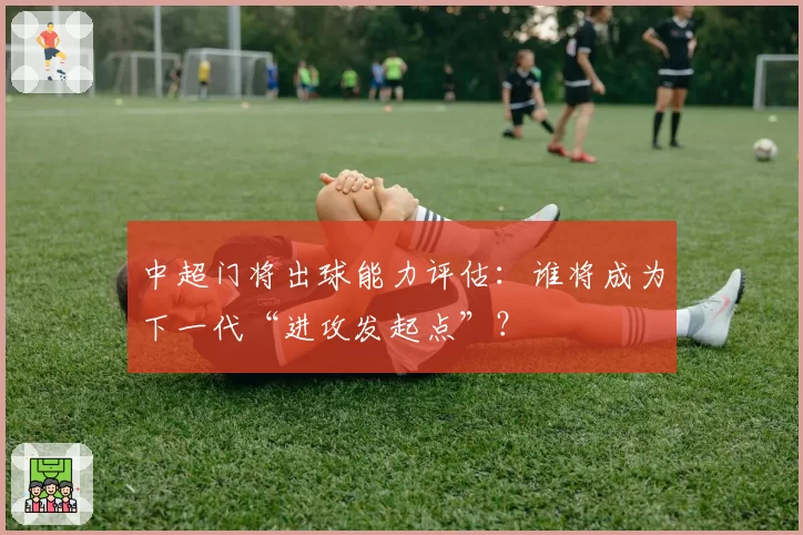 中超门将出球能力评估:谁将成为下一代“进攻发起点”?