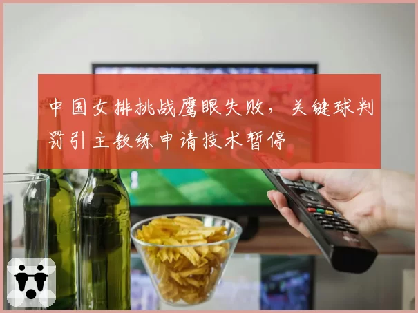 中国女排挑战鹰眼失败，关键球判罚引主教练申请技术暂停