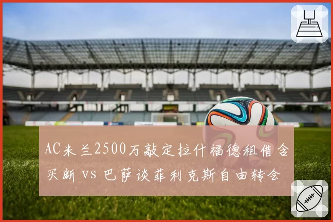 AC米兰2500万敲定拉什福德租借含买断 vs 巴萨谈菲利克斯自由转会，两大落魄边锋竞逐米兰城