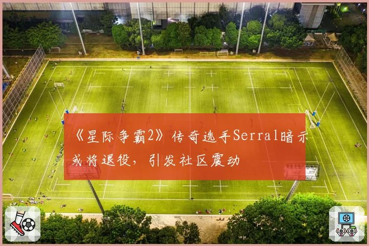 《星际争霸2》传奇选手Serral暗示或将退役，引发社区震动