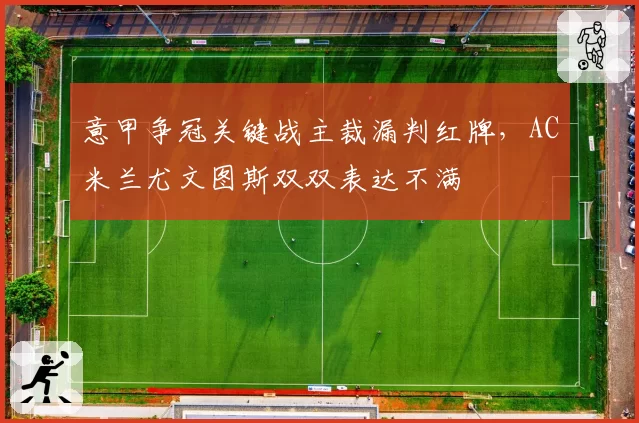 意甲争冠关键战主裁漏判红牌，AC米兰尤文图斯双双表达不满