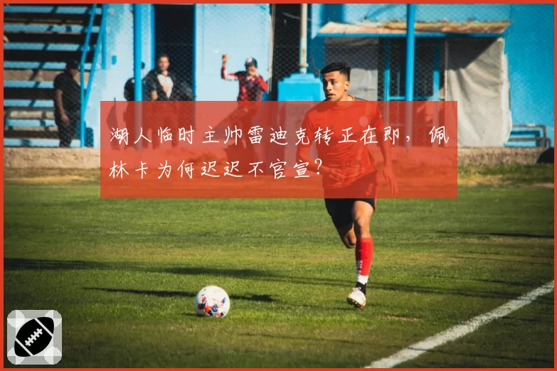 湖人临时主帅雷迪克转正在即,佩林卡为何迟迟不官宣?