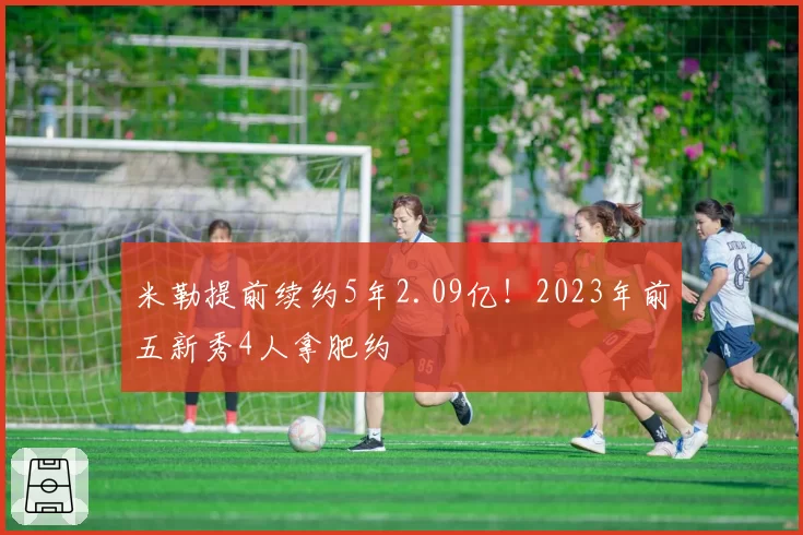 米勒提前续约5年2.09亿！2023年前五新秀4人拿肥约