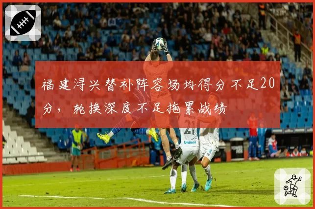 福建浔兴替补阵容场均得分不足20分，轮换深度不足拖累战绩
