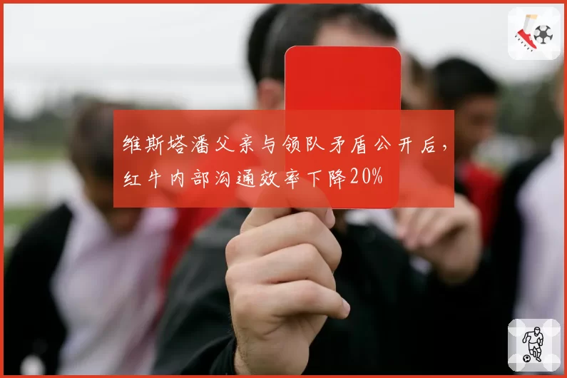 维斯塔潘父亲与领队矛盾公开后，红牛内部沟通效率下降20%