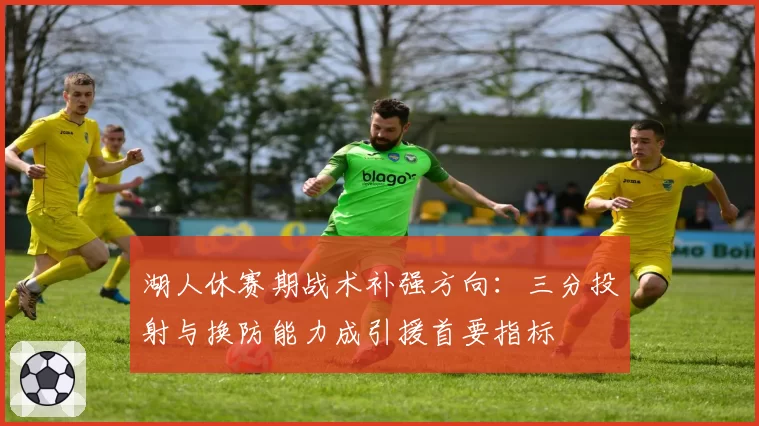 湖人休赛期战术补强方向：三分投射与换防能力成引援首要指标