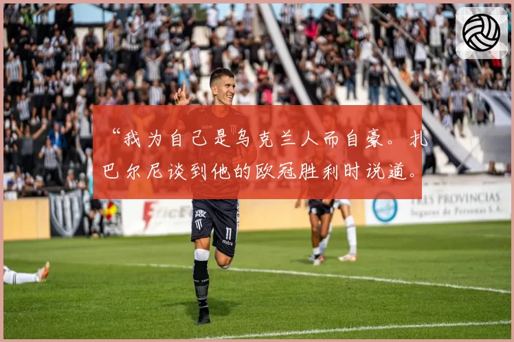 “我为自己是乌克兰人而自豪。扎巴尔尼谈到他的欧冠胜利时说道。