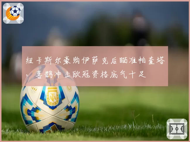 纽卡斯尔豪购伊萨克后瞄准帕奎塔，喜鹊冲击欧冠资格底气十足