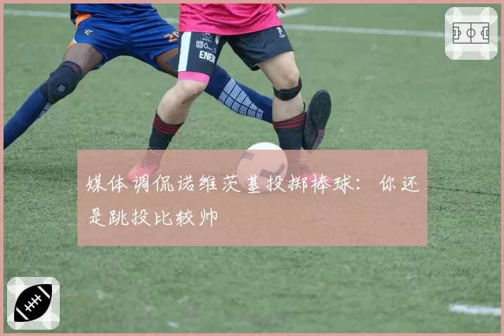 媒体调侃诺维茨基投掷棒球:你还是跳投比较帅