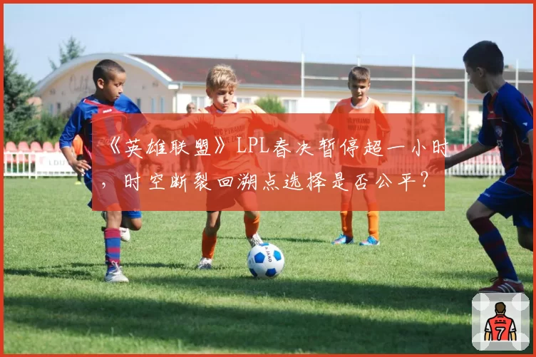 《英雄联盟》LPL春决暂停超一小时,时空断裂回溯点选择是否公平?