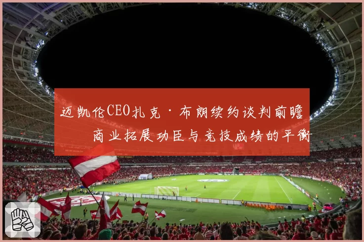 迈凯伦CEO扎克·布朗续约谈判前瞻:商业拓展功臣与竞技成绩的平衡点