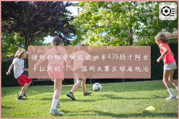 德约科维奇破发成功率43%弱于阿尔卡拉斯的51%,温网决赛发球局统治力存疑