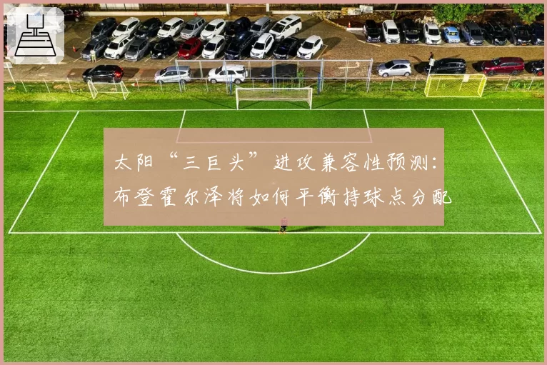 太阳“三巨头”进攻兼容性预测：布登霍尔泽将如何平衡持球点分配