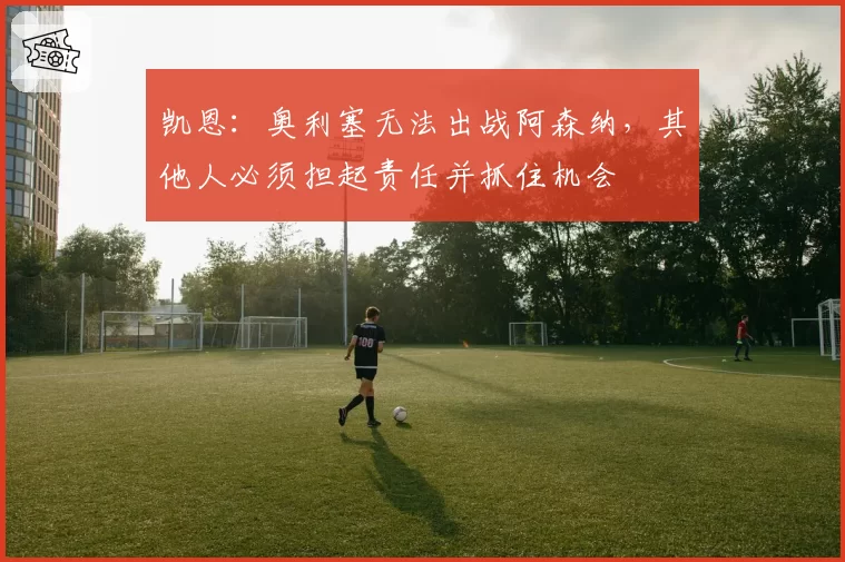 凯恩:奥利塞无法出战阿森纳,其他人必须担起责任并抓住机会