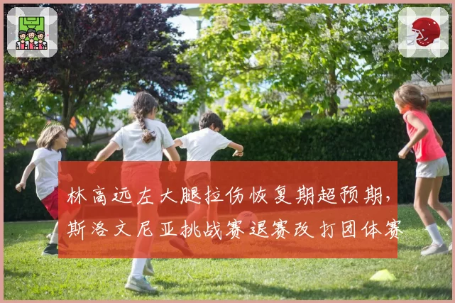 林高远左大腿拉伤恢复期超预期，斯洛文尼亚挑战赛退赛改打团体赛