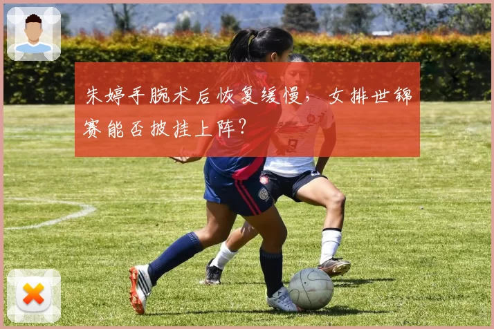 朱婷手腕术后恢复缓慢，女排世锦赛能否披挂上阵？