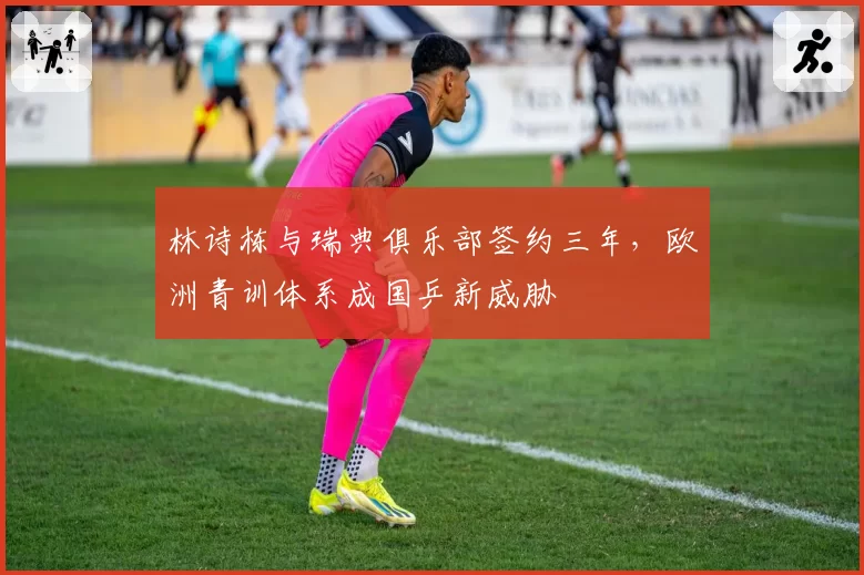 林诗栋与瑞典俱乐部签约三年，欧洲青训体系成国乒新威胁