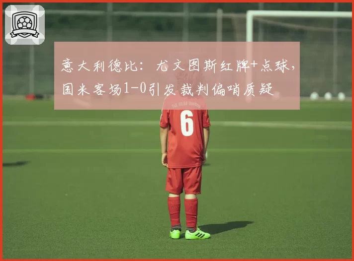 意大利德比：尤文图斯红牌+点球，国米客场1-0引发裁判偏哨质疑
