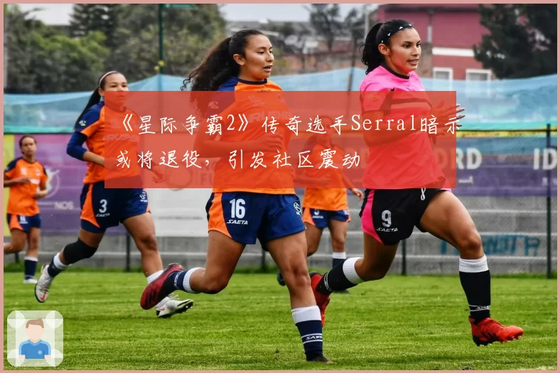 《星际争霸2》传奇选手Serral暗示或将退役，引发社区震动