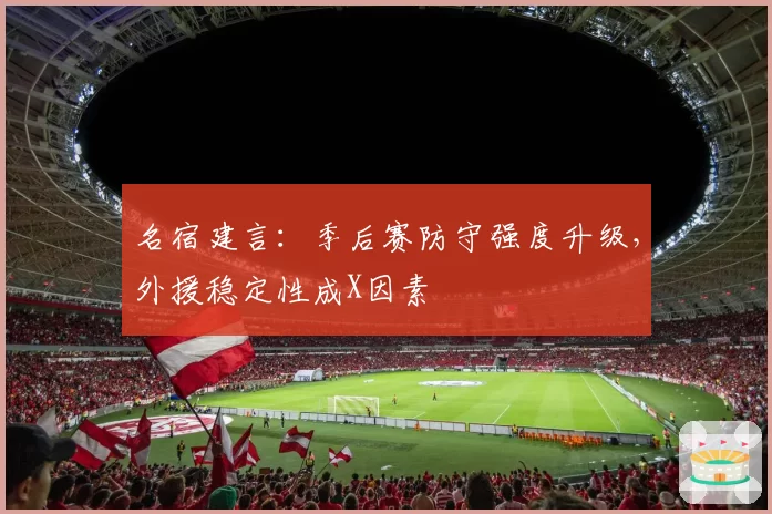 名宿建言:季后赛防守强度升级,外援稳定性成X因素