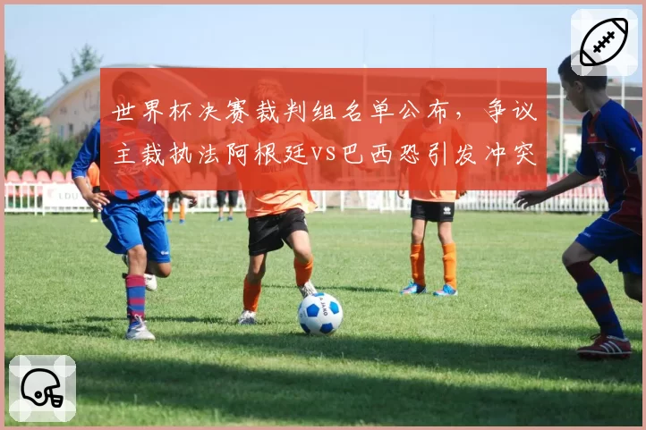 世界杯决赛裁判组名单公布，争议主裁执法阿根廷vs巴西恐引发冲突