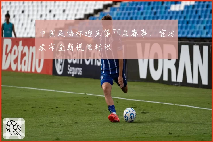 中国足协杯迎来第70届赛事,官方发布全新视觉标识
