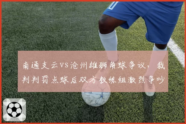 南通支云vs沧州雄狮角球争议，裁判判罚点球后双方教练组激烈争吵