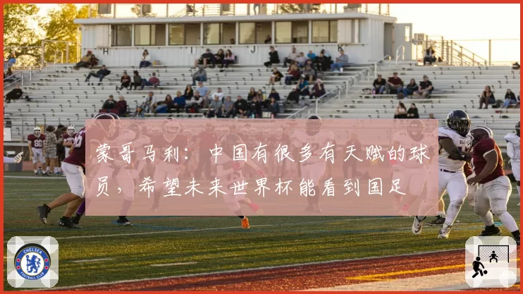 蒙哥马利：中国有很多有天赋的球员，希望未来世界杯能看到国足