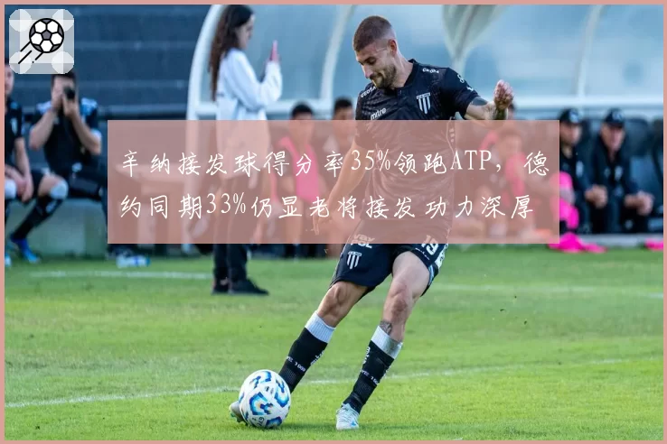 辛纳接发球得分率35%领跑ATP，德约同期33%仍显老将接发功力深厚